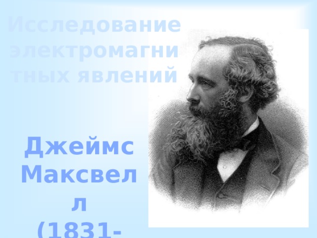 Исследование электромагнитных явлений Джеймс Максвелл (1831-1879) 
