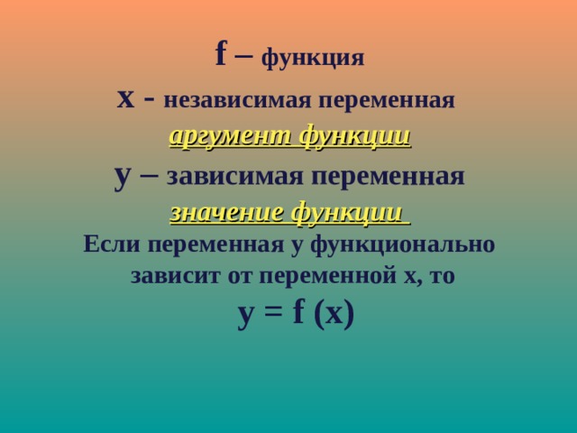 f – функция x - независимая переменная аргумент функции y – зависимая переменная значение функции Если переменная у функционально  зависит от переменной x , то   y = f (x)   