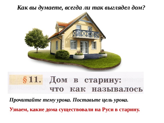 Как вы думаете, всегда ли так выглядел дом? Прочитайте тему урока. Поставьте цель урока. Узнаем, какие дома существовали на Руси в старину. 
