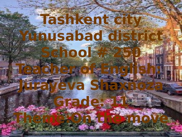 Tashkent city Yunusabad district School # 250 Teacher of English: Jurayeva Shaxnoza Grade: 11 Theme:On the move  