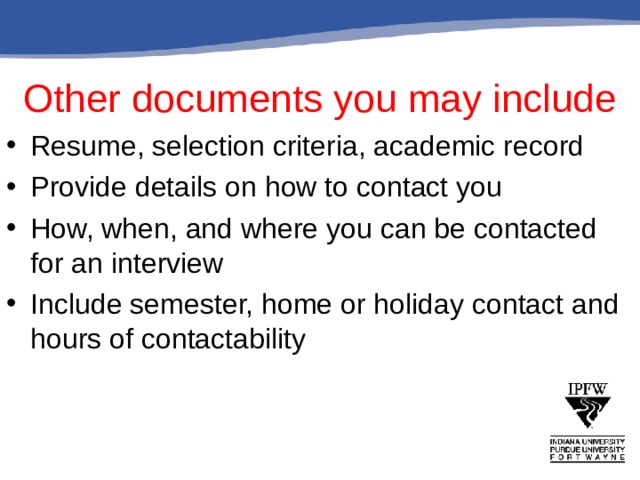 Other documents you may include Resume, selection criteria, academic record Provide details on how to contact you How, when, and where you can be contacted for an interview Include semester, home or holiday contact and hours of contactability 