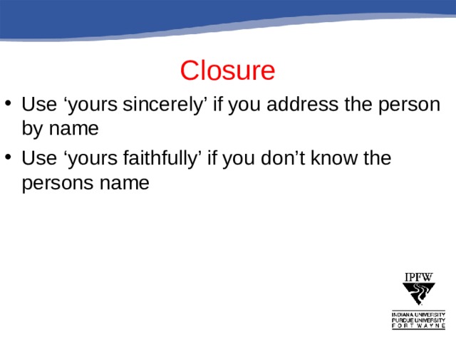 Closure Use ‘yours sincerely’ if you address the person by name Use ‘yours faithfully’ if you don’t know the persons name 