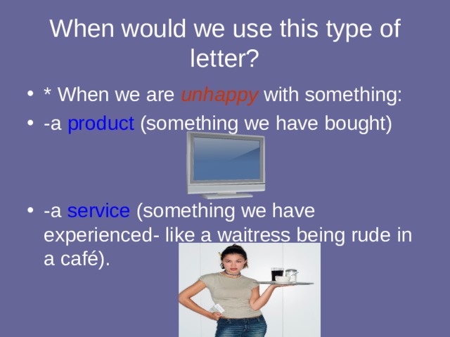When would we use this type of letter? * When we are unhappy with something: -a product (something we have bought)   -a service (something we have experienced- like a waitress being rude in a café). 