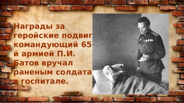 Награды за геройские подвиги командующий 65-й армией П.И. Батов вручал раненым солдатам в госпитале. 