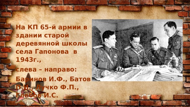 На КП 65-й армии в здании старой деревянной школы села Гапонова в 1943г., слева – направо: Баринов И.Ф., Батов П.И., Лучко Ф.П., Глебов И.С. 