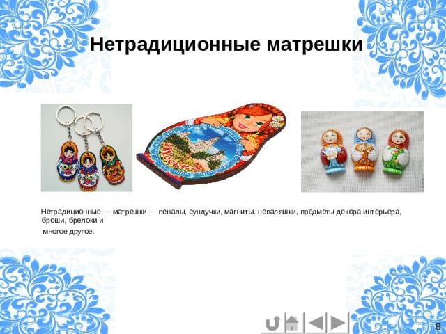 Нетрадиционные матрешки  Нетрадиционные — матрешки — пеналы, сундучки, магниты, неваляшки, предметы декора интерьера, броши, брелоки и  многое другое. 8 