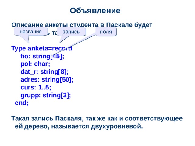 Объявление Описание анкеты студента в Паскале будет выглядеть так:  Type anketa=record     fio: string[45];     pol: char;     dat_r: string[8];     adres: string[50];     curs: 1..5;     grupp: string[3];  end;  Такая запись Паскаля, так же как и соответствующее ей дерево, называется двухуровневой. название запись поля  