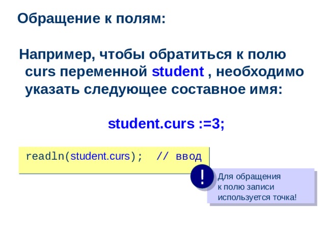 Обращение к полям:  Например, чтобы обратиться к полю curs переменной student , необходимо указать следующее составное имя:   student.curs :=3;  readln( student.curs ); // ввод !  Для обращения    к полю  записи   используется точка!  
