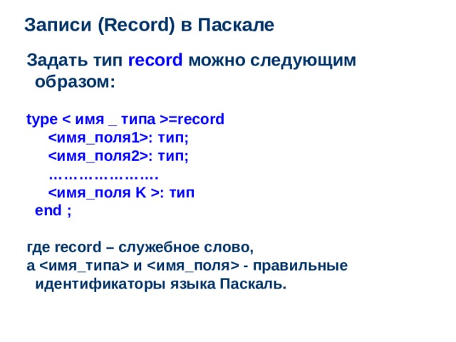 Записи ( Record ) в Паскале Задать тип record  можно следующим образом:   type =record     : тип;     : тип;     ………………….     : тип  end ;  где record – служебное слово, а  и  - правильные идентификаторы языка Паскаль.  