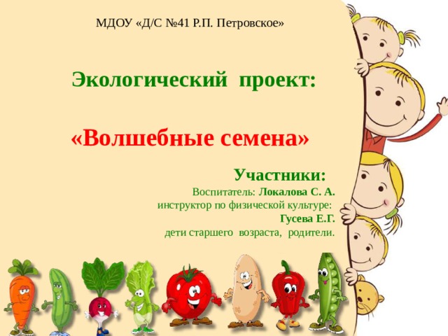 МДОУ «Д/С №41 Р.П. Петровское» Экологический проект: «Волшебные семена» Участники: Воспитатель: Локалова С. А.  инструктор по физической культуре: Гусева Е.Г. дети старшего возраста, родители. 