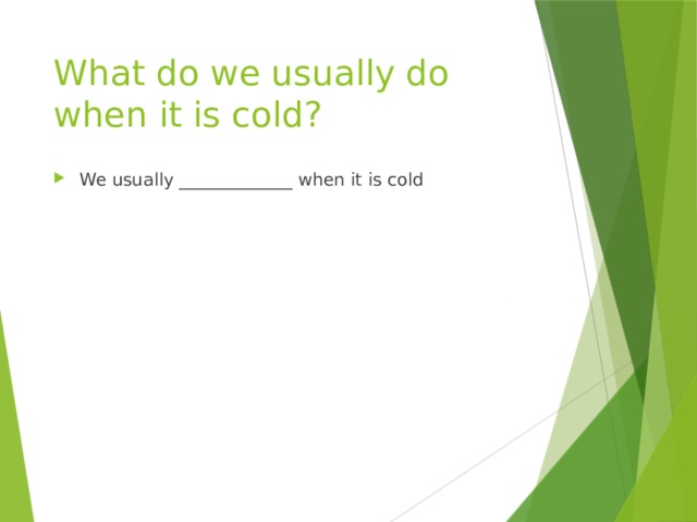 What do we usually do when it is cold? We usually _____________ when it is cold 