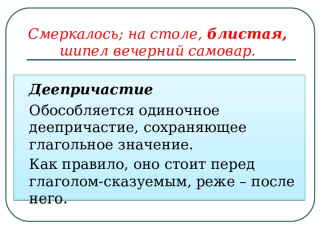 Смеркалось; на столе, блистая,   шипел вечерний самовар.   Деепричастие  Обособляется одиночное деепричастие, сохраняющее глагольное значение.  Как правило, оно стоит перед глаголом-сказуемым, реже – после него. 