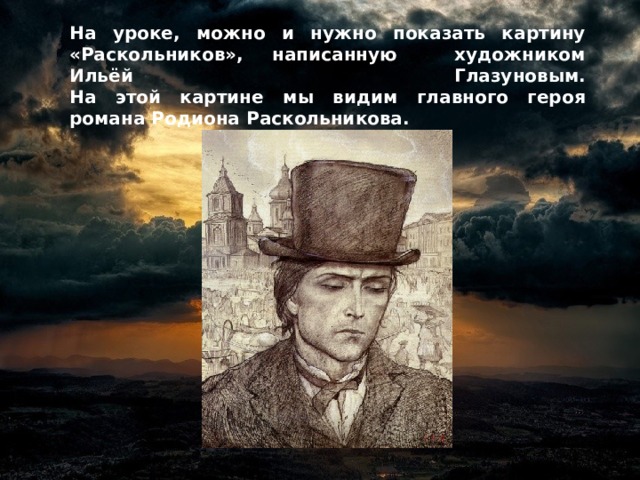 На уроке, можно и нужно показать картину «Раскольников», написанную художником Ильёй Глазуновым.  На этой картине мы видим главного героя романа Родиона Раскольникова.   