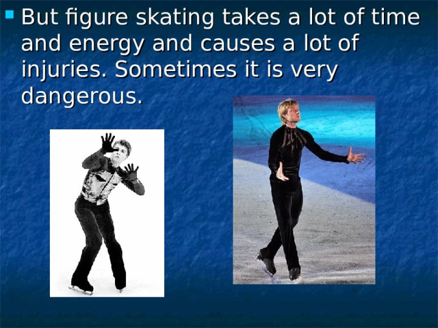 But figure skating takes a lot of time and energy and causes a lot of injuries. Sometimes it is very dangerous. 