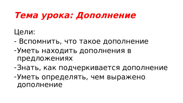 Тема урока: Дополнение Цели: - Вспомнить, что такое дополнение Уметь находить дополнения в предложениях Знать, как подчеркивается дополнение Уметь определять, чем выражено дополнение 