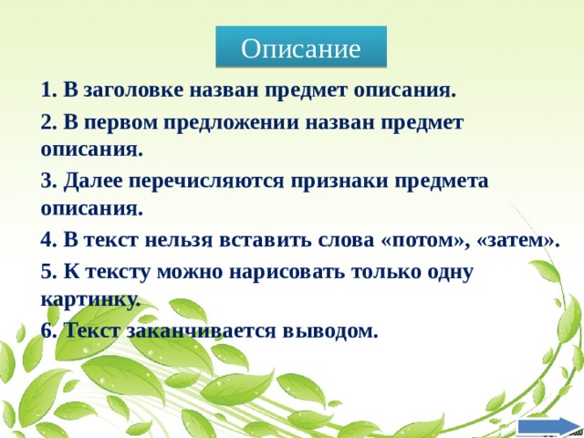 Описание 1. В заголовке назван предмет описания. 2. В первом предложении назван предмет описания. 3. Далее перечисляются признаки предмета описания. 4. В текст нельзя вставить слова «потом», «затем». 5. К тексту можно нарисовать только одну картинку. 6. Текст заканчивается выводом. 