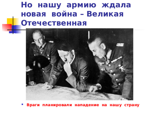 Но нашу армию ждала новая война – Великая Отечественная Враги планировали нападение на нашу страну 