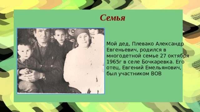 Семья Мой дед, Плевако Александр Евгеньевич, родился в многодетной семье 27 октября 1965г в селе Бочкаревка. Его отец, Евгений Емельянович, был участником ВОВ