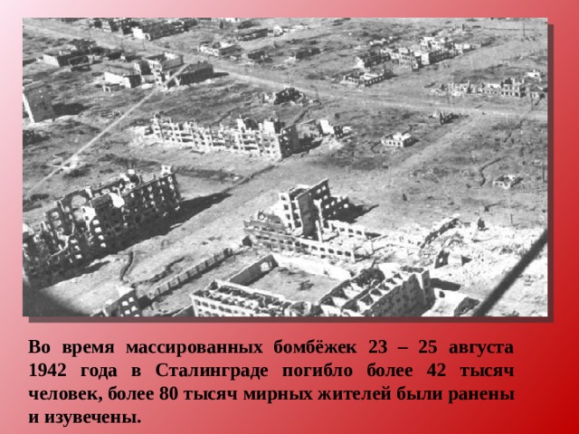 Во время массированных бомбёжек 23 – 25 августа 1942 года в Сталинграде погибло более 42 тысяч человек, более 80 тысяч мирных жителей были ранены и изувечены. 