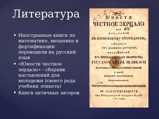 Литература Иностранные книги по математике, механике и фортификации переводили на русский язык «Юности честное зерцало» - сборник наставлений для молодежи (своего рода учебник этикета) Книги античных авторов 