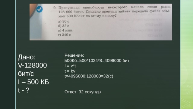 Решение: Дано:  V-128000 бит/с  I – 500 КБ  t - ? 500Кб=500*1024*8=4096000 бит I = v*t t = I:v t=4096000:128000=32(c)  Ответ: 32 секунды 