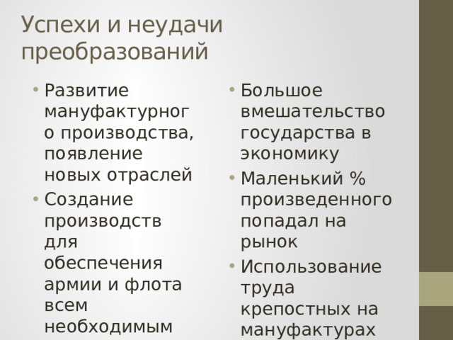 Успехи и неудачи преобразований Развитие мануфактурного производства, появление новых отраслей Создание производств для обеспечения армии и флота всем необходимым Большое вмешательство государства в экономику Маленький % произведенного попадал на рынок Использование труда крепостных на мануфактурах 