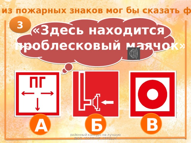 Какой из пожарных знаков мог бы сказать фразу… 3 «Здесь находится проблесковый маячок» В Б А районный конкурс на лучшую ДЮП 