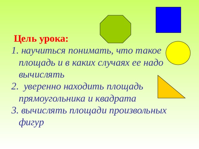    Цель урока :  научиться понимать, что такое площадь и в каких случаях ее надо вычислять  уверенно находить площадь прямоугольника и квадрата  вычислять площади произвольных фигур   