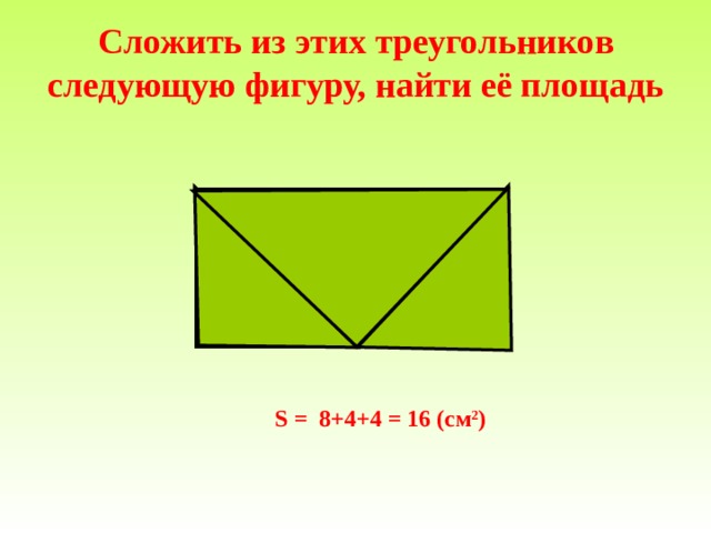       Сложить из этих треугольников следующую фигуру, найти её площадь  4 S = 8+4+4  =  16 ( см 2 )    
