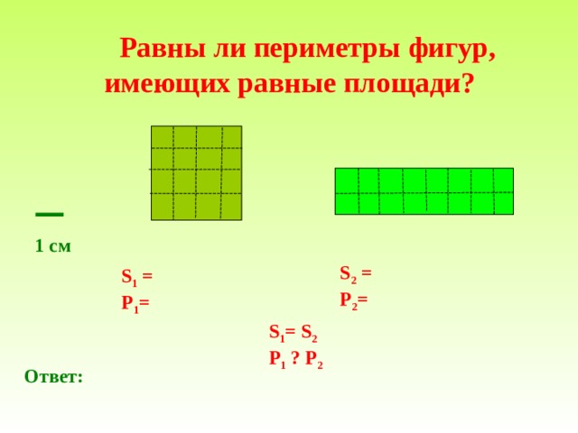    Равны ли периметры фигур, имеющих равные площади ?   1 см   S 2 = Р 2 =  S 1 =  Р 1 =   S 1 = S 2 Р 1 ? Р 2  Ответ : 