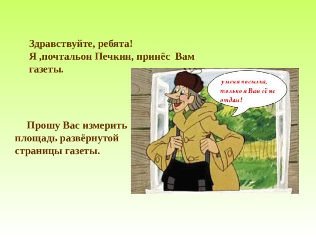     Здравствуйте, ребята!  Я ,почтальон Печкин, принёс Вам газеты.      Прошу Вас измерить площадь развёрнутой страницы газеты.    