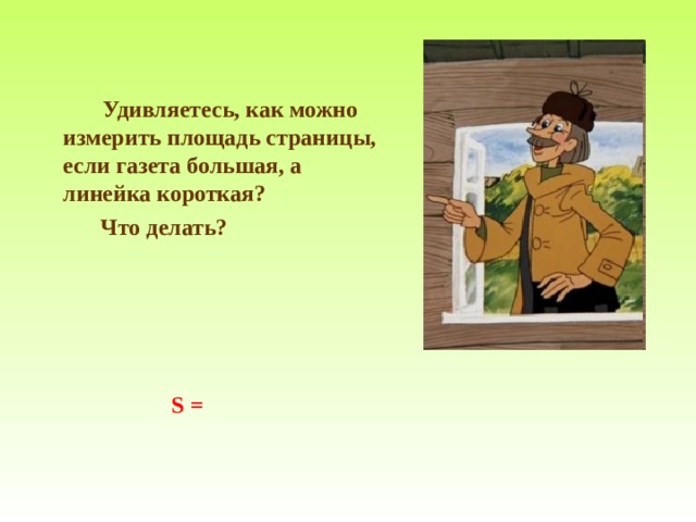  Удивляетесь, как можно измерить площадь страницы, если газета большая, а линейка короткая ?  Что делать?  S = 