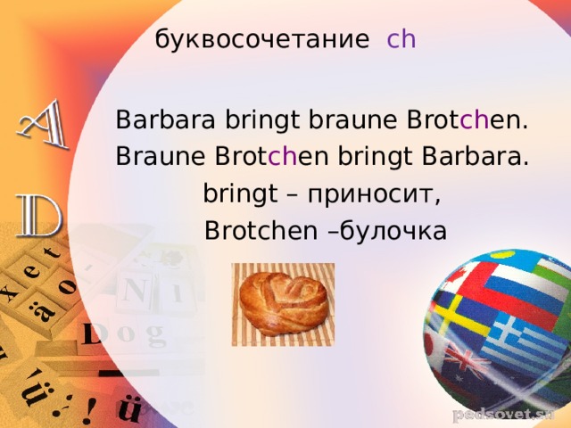 буквосочетание   ch              Barbara bringt braune Brot ch en.            Braune Brot ch en bringt Barbara.            bringt –  приносит ,  Brotchen – булочка 