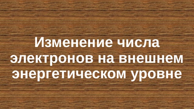 Изменение числа электронов на внешнем энергетическом уровне 