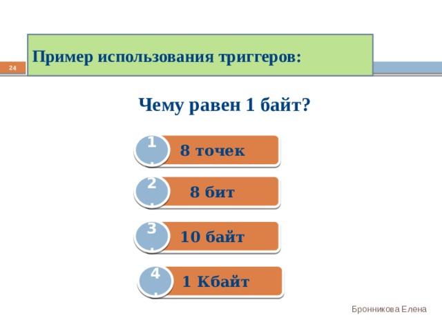 Пример использования триггеров: 22 Чему равен 1 байт? 8 точек 1. 8 бит 2. 10 байт 3. 1 Кбайт 4. Бронникова Елена 