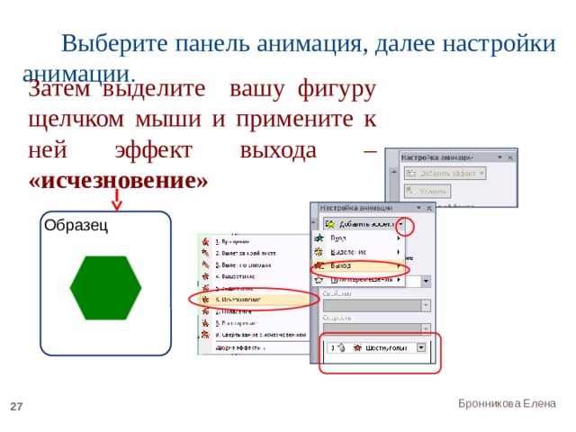  Выберите панель анимация, далее настройки анимации . Затем выделите вашу фигуру щелчком мыши и примените к ней эффект выхода – «исчезновение» Образец Бронникова Елена 22 
