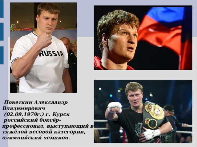   Поветкин Алексаандр Владимирович   (02.09.1979г.) г. Курск  российский боксёр-профессионал, выступающий в тяжёлой весовой категории , олимпийский чемпион. 