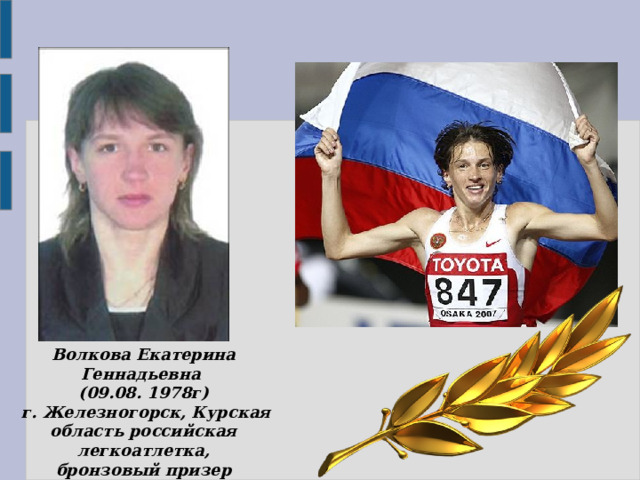 Волкова Екатерина Геннадьевна (09.08. 1978г)  г. Железногорск, Курская область российская легкоатлетка, бронзовый призер Олимпийских игр 2008 года в Пекине.   