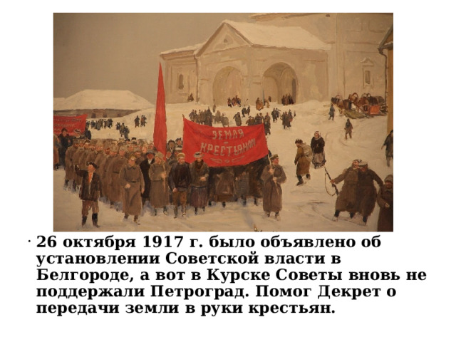 26 октября 1917 г. было объявлено об установлении Советской власти в Белгороде, а вот в Курске Советы вновь не поддержали Петроград. Помог Декрет о передачи земли в руки крестьян. 
