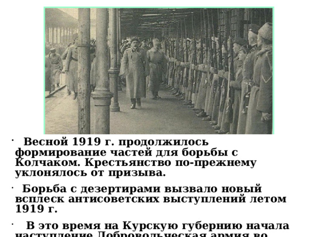  Весной 1919 г. продолжилось формирование частей для борьбы с Колчаком. Крестьянство по-прежнему уклонялось от призыва.  Борьба с дезертирами вызвало новый всплеск антисоветских выступлений летом 1919 г.  В это время на Курскую губернию начала наступление Добровольческая армия во главе с генералом А.И.Деникиным.  