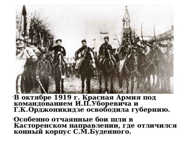 В октябре 1919 г. Красная Армия под командованием И.П.Уборевича и Г.К.Орджоникидзе освободила губернию. Особенно отчаянные бои шли в Касторенском направлении, где отличился конный корпус С.М.Буденного. 