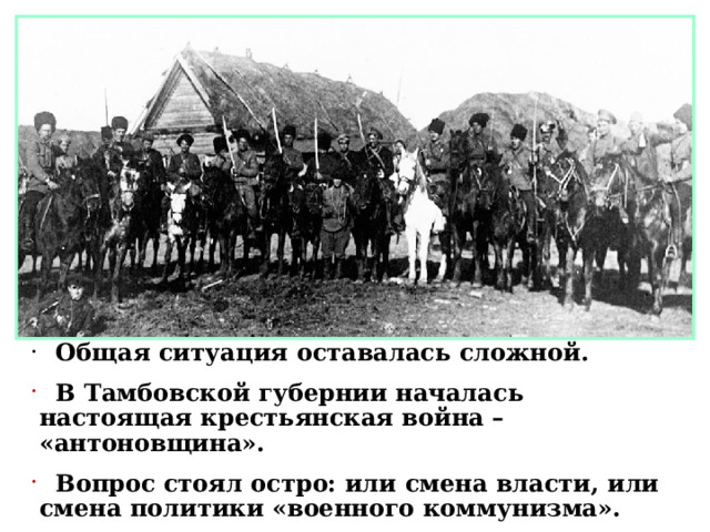  Общая ситуация оставалась сложной.  В Тамбовской губернии началась настоящая крестьянская война – «антоновщина».  Вопрос стоял остро: или смена власти, или смена политики «военного коммунизма». 