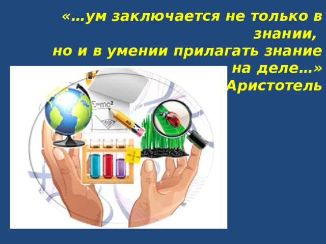 «…ум заключается не только в знании,  но и в умении прилагать знание на деле…»  Аристотель   