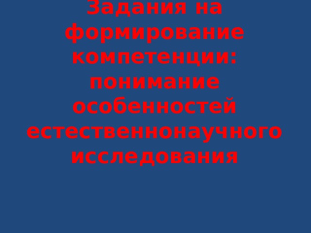 Задания на формирование компетенции:  понимание особенностей естественнонаучного исследования 