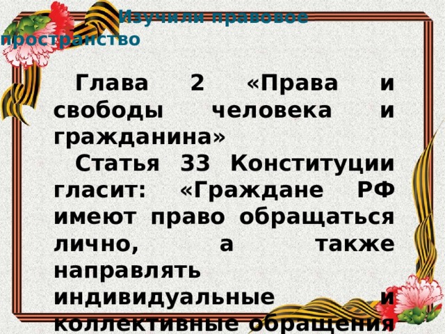  Изучили правовое пространство   Глава 2 «Права и свободы человека и гражданина» Статья 33 Конституции гласит: «Граждане РФ имеют право обращаться лично, а также направлять индивидуальные и коллективные обращения в государственные органы местного самоуправления». 