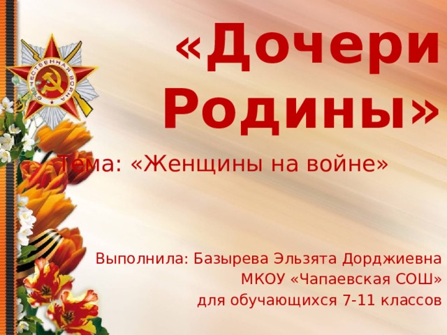 « Дочери Родины» Тема: «Женщины на войне» Выполнила: Базырева Эльзята Дорджиевна МКОУ «Чапаевская СОШ» для обучающихся 7-11 классов 