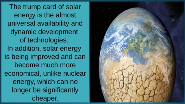 The trump card of solar energy is the almost universal availability and dynamic development of technologies. In addition, solar energy is being improved and can become much more economical, unlike nuclear energy, which can no longer be significantly cheaper. 