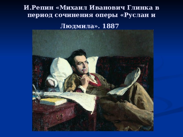 И.Репин «Михаил Иванович Глинка в период сочинения оперы «Руслан и Людмила». 1887  