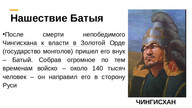 Нашествие Батыя После смерти непобедимого Чингисхана к власти в Золотой Орде (государство монголов) пришел его внук – Батый. Собрав огромное по тем временам войско – около 140 тысяч человек – он направил его в сторону Руси ЧИНГИСХАН 