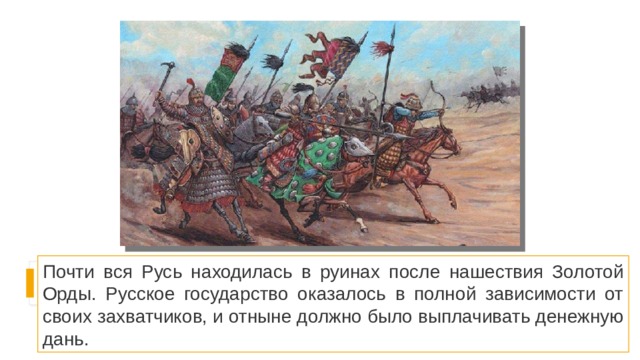 Почти вся Русь находилась в руинах после нашествия Золотой Орды. Русское государство оказалось в полной зависимости от своих захватчиков, и отныне должно было выплачивать денежную дань. 